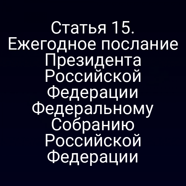 Статья 15. Ежегодное послание Президента Российской Федерации Федеральному Собранию Российской Федерации