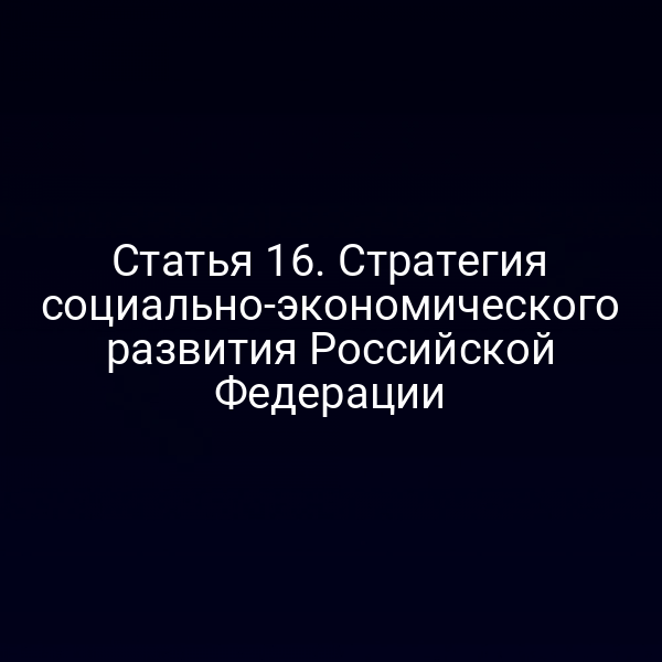 Статья 16. Стратегия социально-экономического развития Российской Федерации