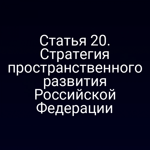 Статья 20. Стратегия пространственного развития Российской Федерации