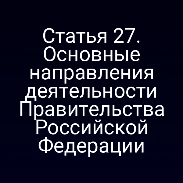 Статья 27. Основные направления деятельности Правительства Российской Федерации