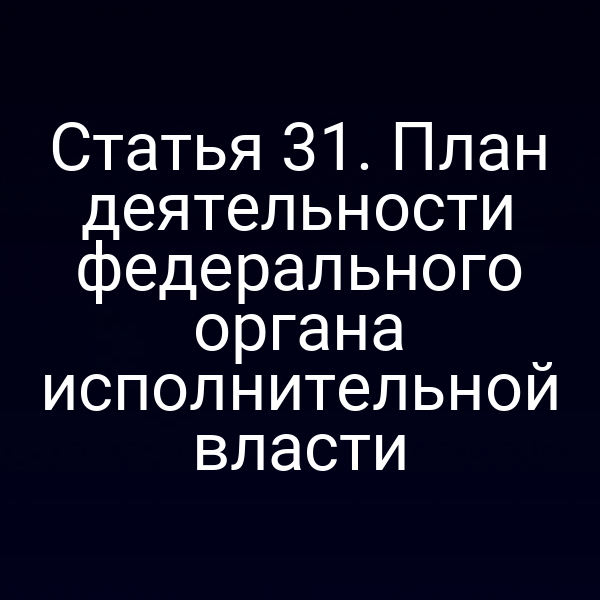 Статья 31. План деятельности федерального органа исполнительной власти