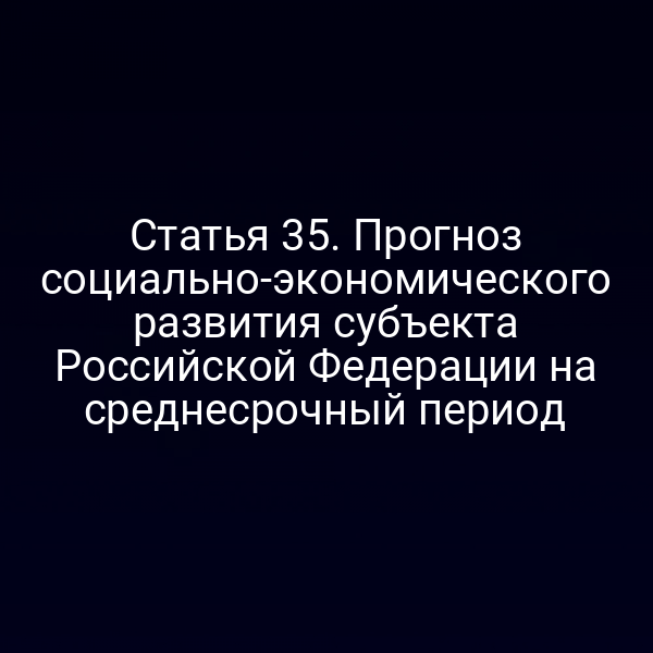 Статья 35. Прогноз социально-экономического развития субъекта Российской Федерации на среднесрочный период