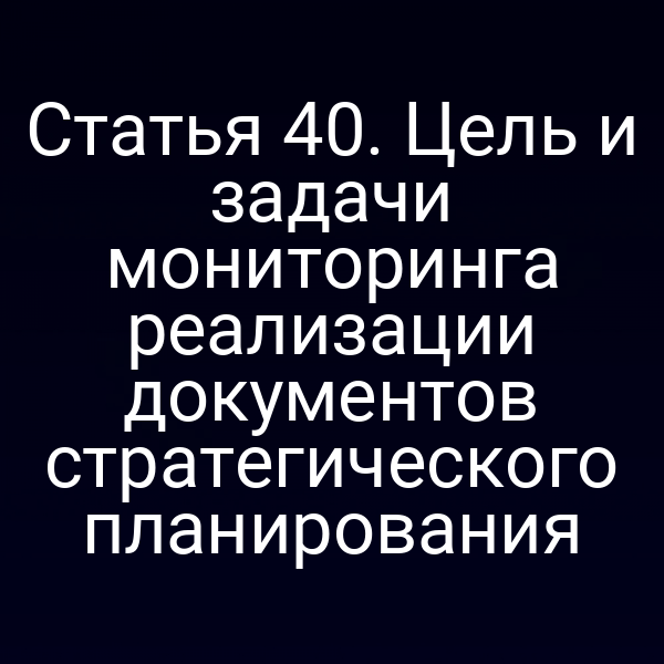Статья 40. Цель и задачи мониторинга реализации документов стратегического планирования
