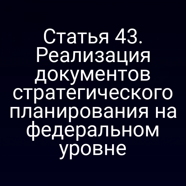 Статья 43. Реализация документов стратегического планирования на федеральном уровне