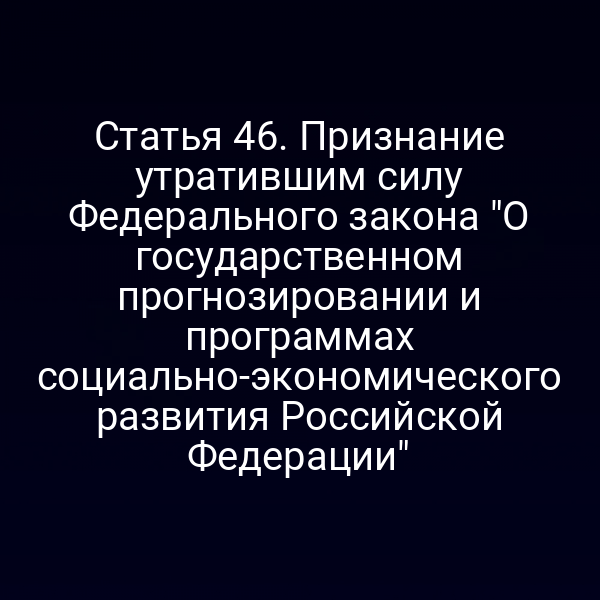 Статья 46. Признание утратившим силу Федерального закона "О государственном прогнозировании и программах социально-экономического развития Российской Федерации"