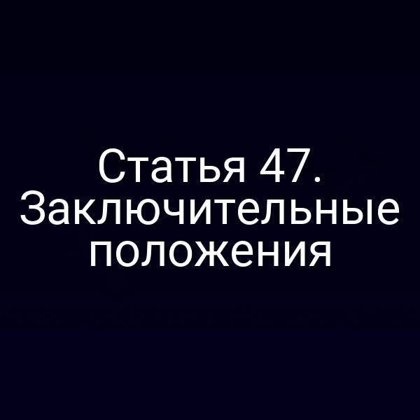 Статья 47. Заключительные положения