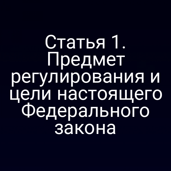 Статья 1. Предмет регулирования и цели настоящего Федерального закона