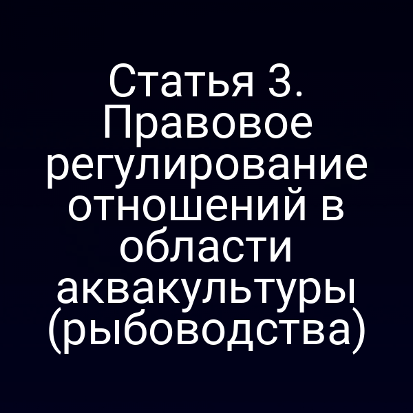 Статья 3. Правовое регулирование отношений в области аквакультуры (рыбоводства)