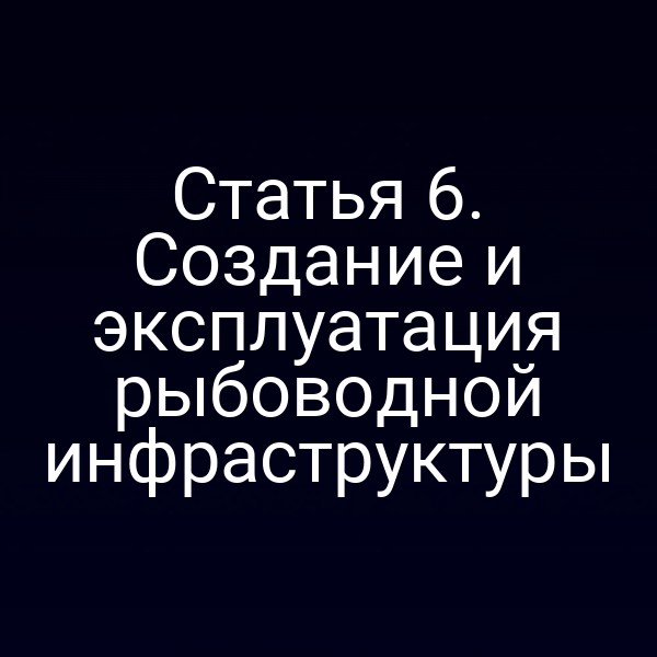 Статья 6. Создание и эксплуатация рыбоводной инфраструктуры
