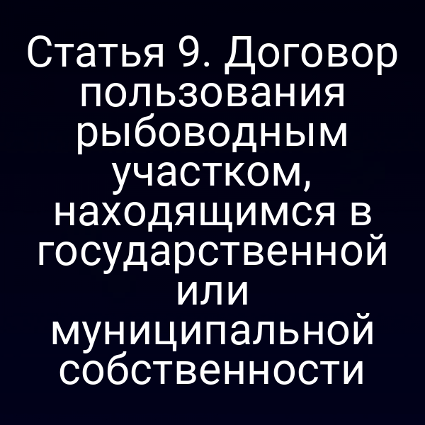Статья 9. Договор пользования рыбоводным участком, находящимся в государственной или муниципальной собственности