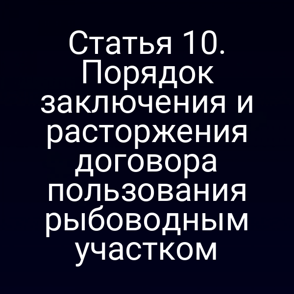 Статья 10. Порядок заключения и расторжения договора пользования рыбоводным участком