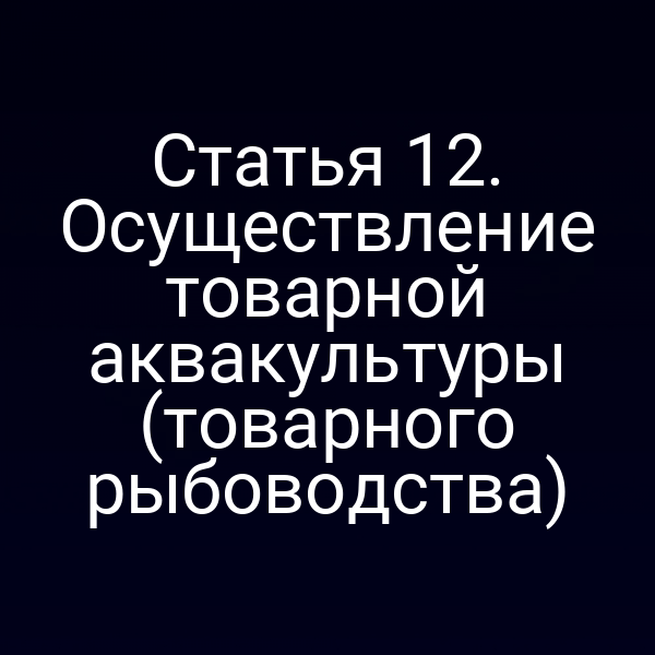 Статья 12. Осуществление товарной аквакультуры (товарного рыбоводства)