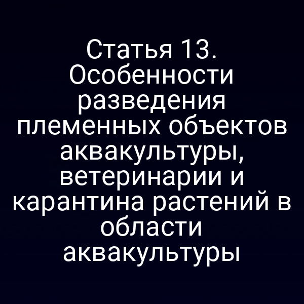 Статья 13. Особенности разведения племенных объектов аквакультуры, ветеринарии и карантина растений в области аквакультуры
