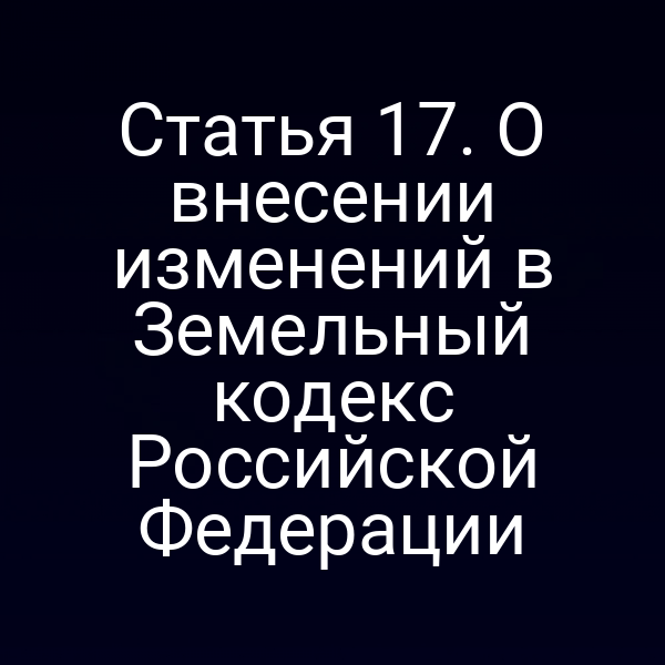 Статья 17. О внесении изменений в Земельный кодекс Российской Федерации