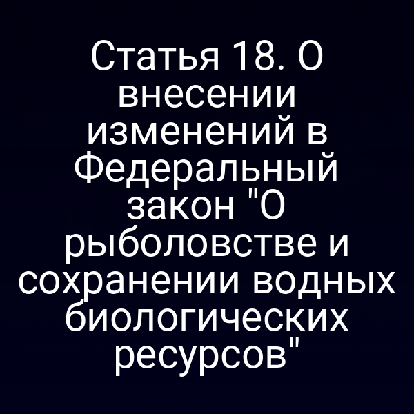 Статья 18. О внесении изменений в Федеральный закон "О рыболовстве и сохранении водных биологических ресурсов"