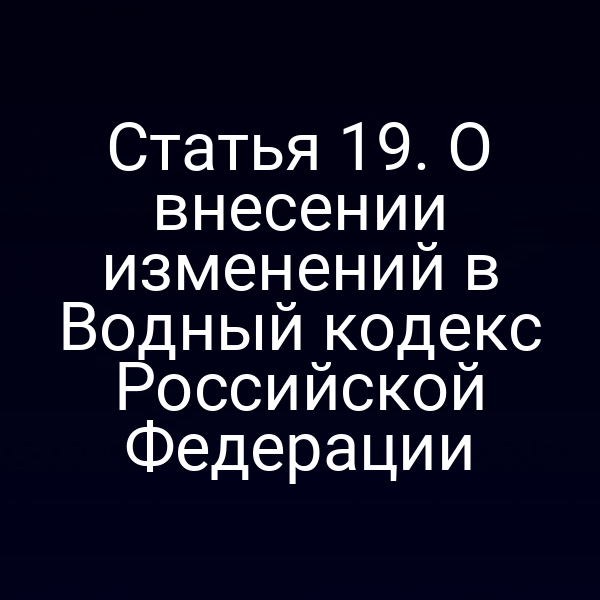 Статья 19. О внесении изменений в Водный кодекс Российской Федерации