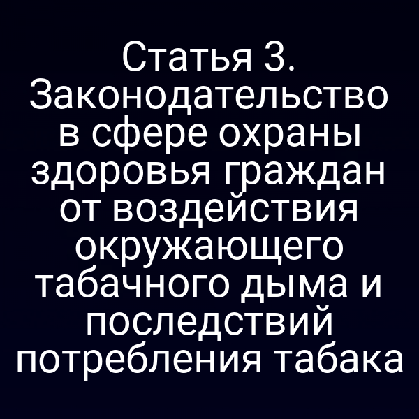 Статья 3. Законодательство в сфере охраны здоровья граждан от воздействия окружающего табачного дыма и последствий потребления табака