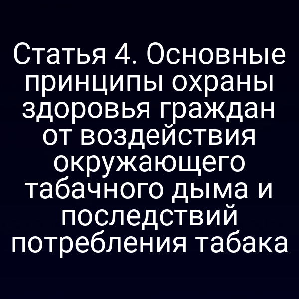 Статья 4. Основные принципы охраны здоровья граждан от воздействия окружающего табачного дыма и последствий потребления табака