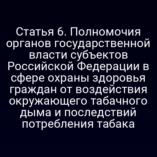 Статья 6. Полномочия органов государственной власти субъектов Российской Федерации в сфере охраны здоровья граждан от воздействия окружающего табачного дыма и последствий потребления табака