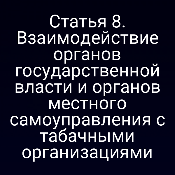 Статья 8. Взаимодействие органов государственной власти и органов местного самоуправления с табачными организациями