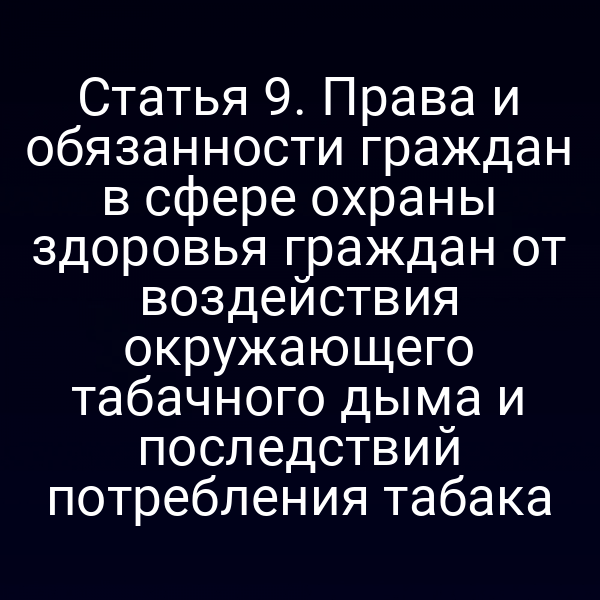 Статья 9. Права и обязанности граждан в сфере охраны здоровья граждан от воздействия окружающего табачного дыма и последствий потребления табака