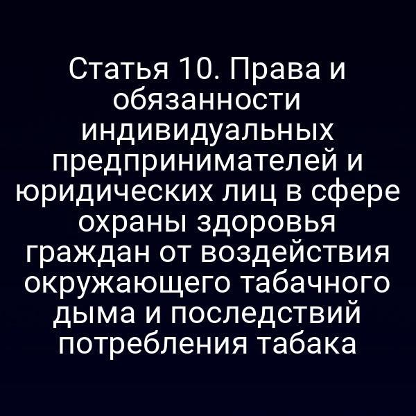Статья 10. Права и обязанности индивидуальных предпринимателей и юридических лиц в сфере охраны здоровья граждан от воздействия окружающего табачного дыма и последствий потребления табака