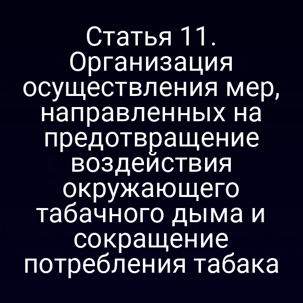 Статья 11. Организация осуществления мер, направленных на предотвращение воздействия окружающего табачного дыма и сокращение потребления табака