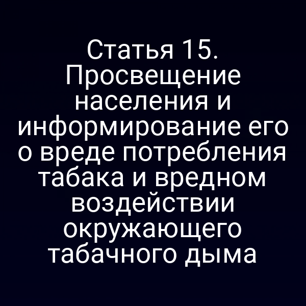 Статья 15. Просвещение населения и информирование его о вреде потребления табака и вредном воздействии окружающего табачного дыма