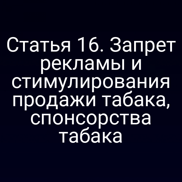 Статья 16. Запрет рекламы и стимулирования продажи табака, спонсорства табака