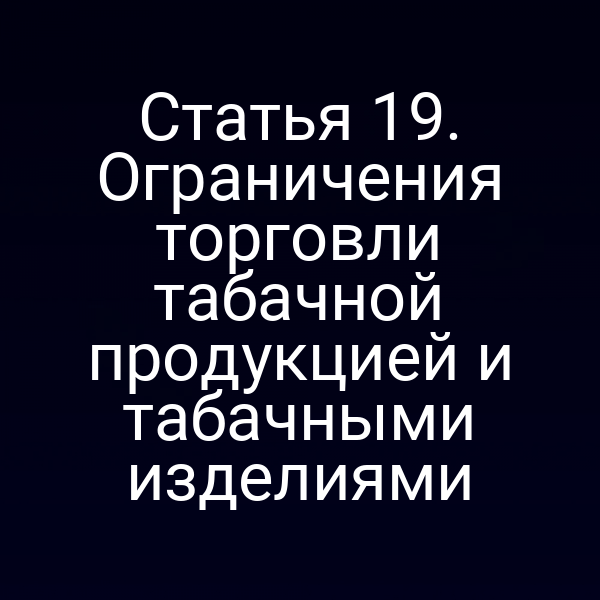 Статья 19. Ограничения торговли табачной продукцией и табачными изделиями