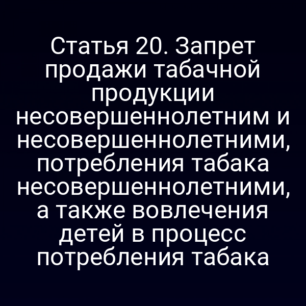 Статья 20. Запрет продажи табачной продукции несовершеннолетним и несовершеннолетними, потребления табака несовершеннолетними, а также вовлечения детей в процесс потребления табака