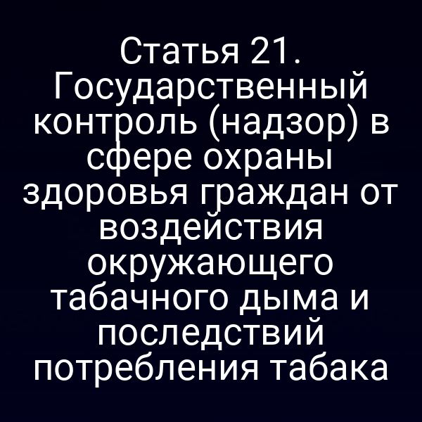 Статья 21. Государственный контроль (надзор) в сфере охраны здоровья граждан от воздействия окружающего табачного дыма и последствий потребления табака