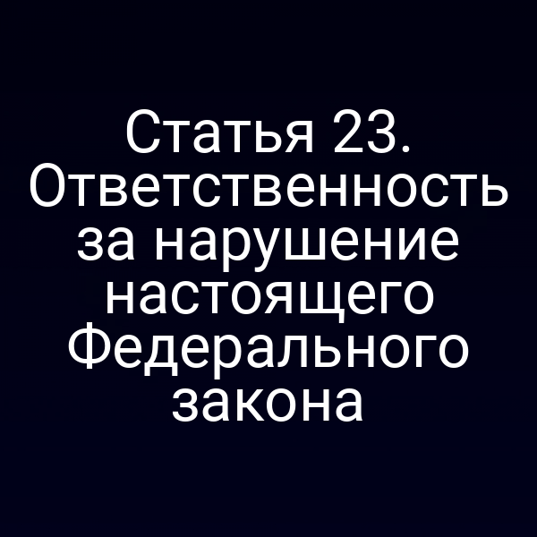 Статья 23. Ответственность за нарушение настоящего Федерального закона