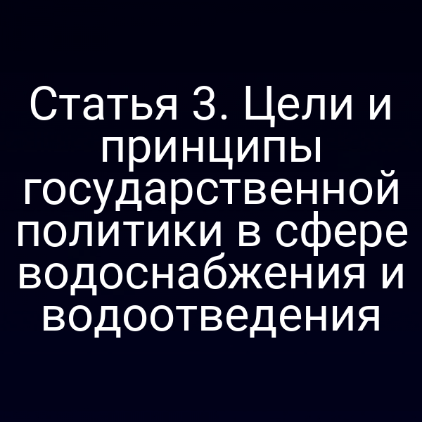 Статья 3. Цели и принципы государственной политики в сфере водоснабжения и водоотведения
