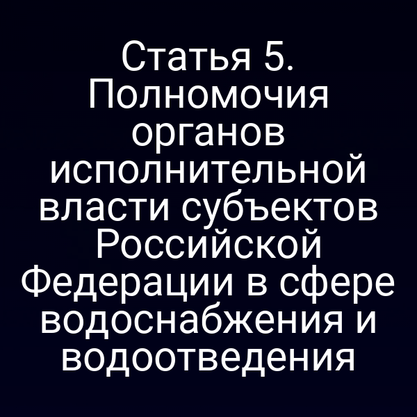 Статья 5. Полномочия органов исполнительной власти субъектов Российской Федерации в сфере водоснабжения и водоотведения