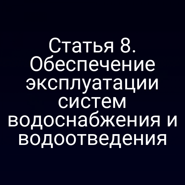 Статья 8. Обеспечение эксплуатации систем водоснабжения и водоотведения