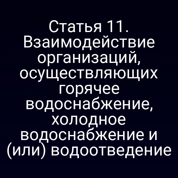 Статья 11. Взаимодействие организаций, осуществляющих горячее водоснабжение, холодное водоснабжение и (или) водоотведение