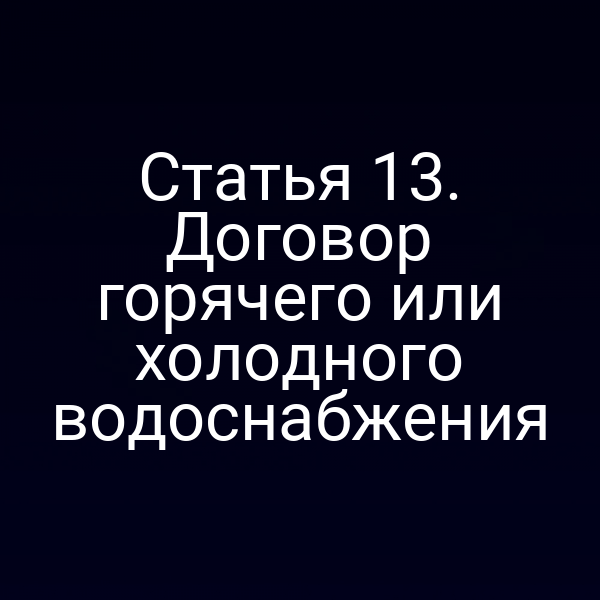 Статья 13. Договор горячего или холодного водоснабжения