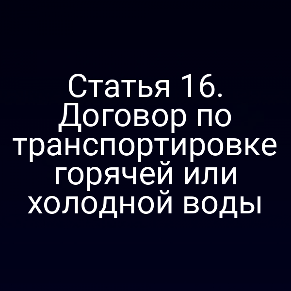 Статья 16. Договор по транспортировке горячей или холодной воды