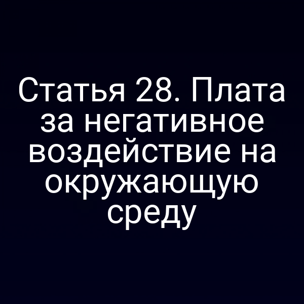 Статья 28. Плата за негативное воздействие на окружающую среду