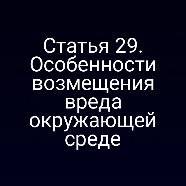 Статья 29. Особенности возмещения вреда окружающей среде