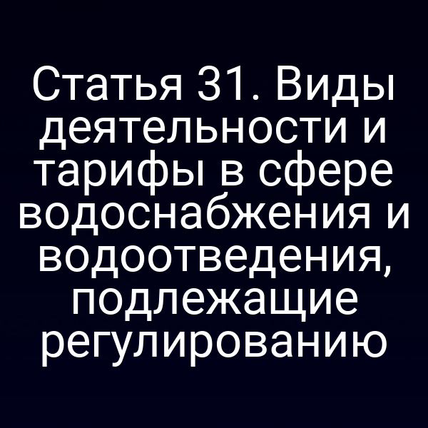 Статья 31. Виды деятельности и тарифы в сфере водоснабжения и водоотведения, подлежащие регулированию