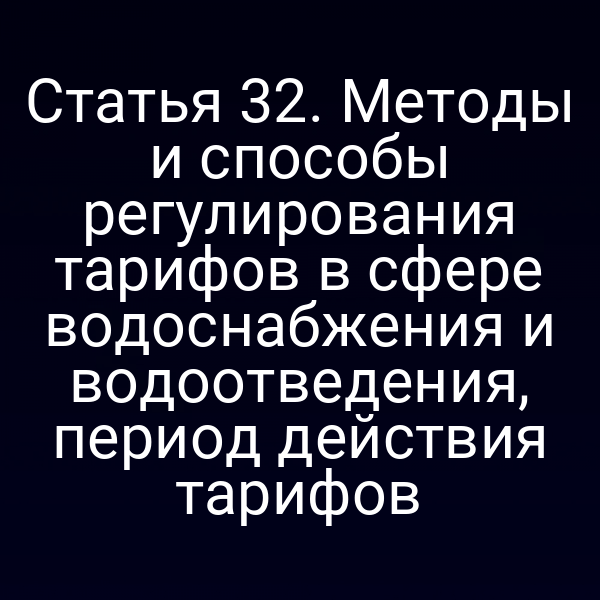 Статья 32. Методы и способы регулирования тарифов в сфере водоснабжения и водоотведения, период действия тарифов
