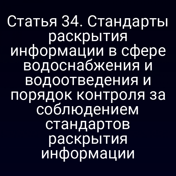 Статья 34. Стандарты раскрытия информации в сфере водоснабжения и водоотведения и порядок контроля за соблюдением стандартов раскрытия информации