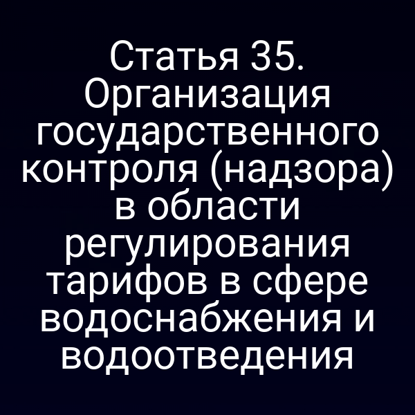 Статья 35. Организация государственного контроля (надзора) в области регулирования тарифов в сфере водоснабжения и водоотведения