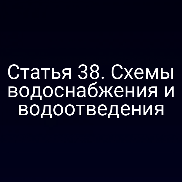 Статья 38. Схемы водоснабжения и водоотведения