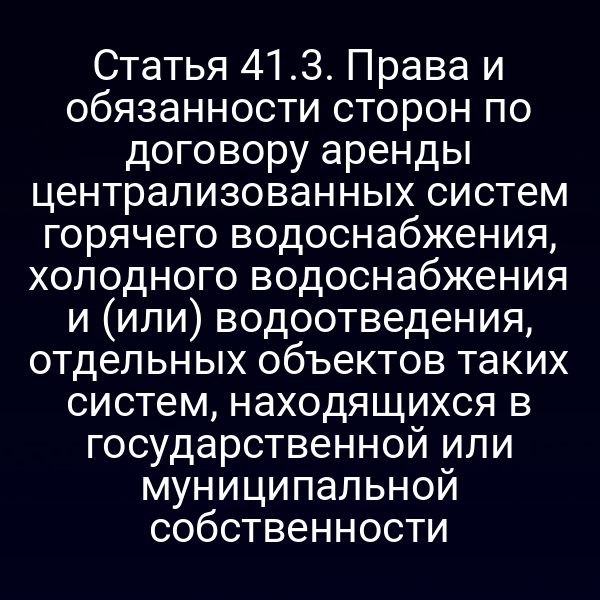 Статья 41.3. Права и обязанности сторон по договору аренды централизованных систем горячего водоснабжения, холодного водоснабжения и (или) водоотведения, отдельных объектов таких систем, находящихся в государственной или муниципальной собственности