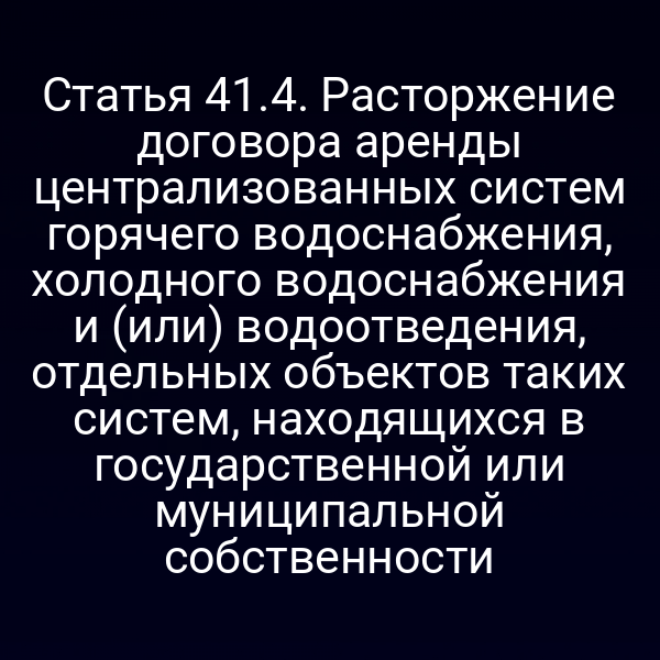 Статья 41.4. Расторжение договора аренды централизованных систем горячего водоснабжения, холодного водоснабжения и (или) водоотведения, отдельных объектов таких систем, находящихся в государственной или муниципальной собственности