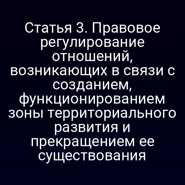 Статья 3. Правовое регулирование отношений, возникающих в связи с созданием, функционированием зоны территориального развития и прекращением ее существования
