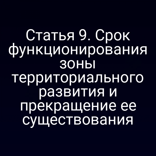 Статья 9. Срок функционирования зоны территориального развития и прекращение ее существования